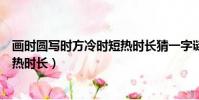 畫時圓寫時方冷時短熱時長猜一字謎(畫時圓寫時方冷時短熱時長)