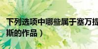 下列選項中哪些屬于塞萬提斯的作品(塞萬提斯的作品)