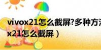 vivox21怎么截屏?多種方法任你選擇!(vivox21怎么截屏)