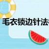 毛衣鎖邊針法視頻教學（毛衣鎖邊針法視頻）