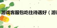 游戲客服包吃住待遇好(游戲客服外包公司)