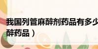 我國列管麻醉劑藥品有多少種(我國列管的麻醉藥品)