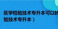 醫學檢驗技術專升本可以轉什么專業(醫學檢驗技術專升本)
