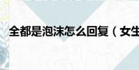全都是泡沫怎么回復(女生說全都是泡沫)