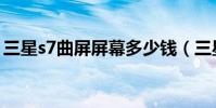 三星s7曲屏屏幕多少錢(三星s7曲屏多少錢)