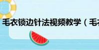 毛衣鎖邊針法視頻教學(毛衣鎖邊針法視頻)