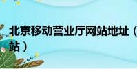 北京移動營業廳網站地址(北京移動營業廳網站)