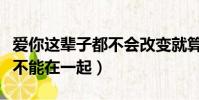 愛你這輩子都不會改變就算不能在一起(就算不能在一起)