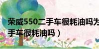 榮威550二手車很耗油嗎為什么(榮威550二手車很耗油嗎)