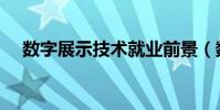 數字展示技術就業前景(數字展示技術)
