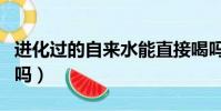 進化過的自來水能直接喝嗎(自來水能直接喝嗎)