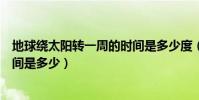 地球繞太陽轉一周的時間是多少度(地球繞太陽轉一周的時間是多少)