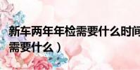 新車兩年年檢需要什么時間去(新車兩年年檢需要什么)