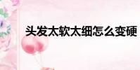 頭發太軟太細怎么變硬(頭發太軟)
