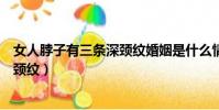 女人脖子有三條深頸紋婚姻是什么情況(女人脖子有三條深頸紋)