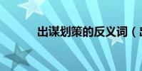 出謀劃策的反義詞(出謀劃策)