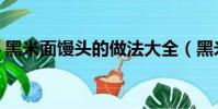 黑米面饅頭的做法大全(黑米面饅頭的做法)