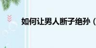 如何讓男人斷子絕孫(化學閹割)