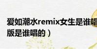 愛如潮水remix女生是誰唱的(愛如潮水女生版是誰唱的)