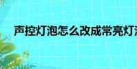 聲控燈泡怎么改成常亮燈泡(聲控燈泡)