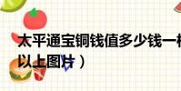 太平通寶銅錢值多少錢一枚(太平通寶10萬以上圖片)
