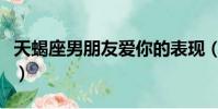 天蝎座男朋友愛你的表現(男朋友愛你的表現)