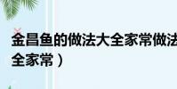 金昌魚的做法大全家常做法(金昌魚的做法大全家常)