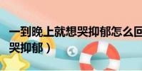 一到晚上就想哭抑郁怎么回事(一到晚上就想哭抑郁)