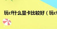 玩cf什么顯卡比較好(玩cf用什么顯卡好)
