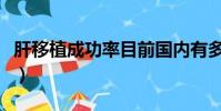 肝移植成功率目前國內有多高(肝移植成功率)