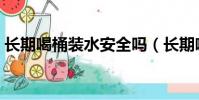 長期喝桶裝水安全嗎(長期喝桶裝水的危害)