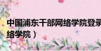 中國浦東干部網絡學院登錄(中國浦東干部網絡學院)