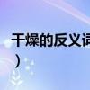 干燥的反義詞是什么詞（干燥的反義詞是什么）