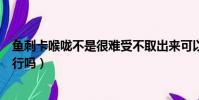 魚刺卡喉嚨不是很難受不取出來可以嗎(魚刺卡喉嚨不管它行嗎)