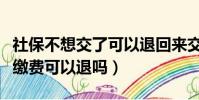 社保不想交了可以退回來交的錢嗎(社保個人繳費可以退嗎)