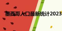墨西哥人口最新統計2023(墨西哥人口)