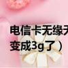 電信卡無緣無故從4g變成3g（電信4g卡突然變成3g了）