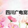 四川廣電寬帶客服電話（四川廣電寬帶）