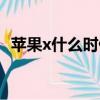蘋果x什么時候售賣（蘋果x什么時候降價）