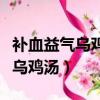 補血益氣烏雞湯當歸和黃芪的比例（補血益氣烏雞湯）