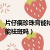 片仔癀珍珠膏能祛斑嗎 片仔癀珍珠膏怎么用（片仔癀珍珠膏能祛斑嗎）