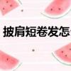 披肩短卷發怎么扎好看（短卷發怎么扎好看）