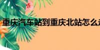 重慶汽車站到重慶北站怎么走(重慶汽車站)