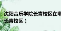沈陽音樂學院長青校區在哪里(沈陽音樂學院長青校區)