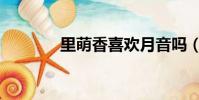 里萌香喜歡月音嗎(里萌香)