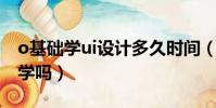o基礎學ui設計多久時間(零基礎學ui設計好學嗎)