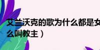 艾蘭沃克的歌為什么都是女聲(艾蘭沃克為什么叫教主)