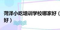 菏澤小吃培訓學校哪家好(小吃培訓學校哪家好)
