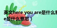 英文here you are是什么意思(here you are是什么意思)