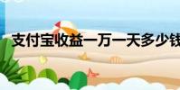 支付寶收益一萬一天多少錢(支付寶收益)